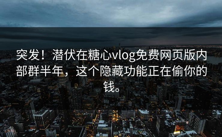 突发！潜伏在糖心vlog免费网页版内部群半年，这个隐藏功能正在偷你的钱。