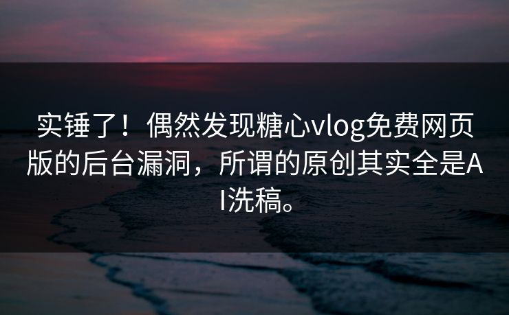 实锤了！偶然发现糖心vlog免费网页版的后台漏洞，所谓的原创其实全是AI洗稿。